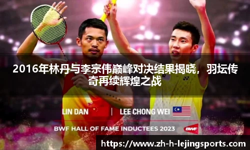 2016年林丹与李宗伟巅峰对决结果揭晓,羽坛传奇再续辉煌之战